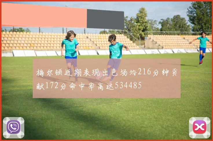梅尔顿近期表现出色场均216分钟贡献172分命中率高达534485