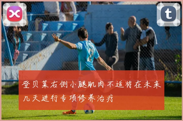 登贝莱右侧小腿肌肉不适将在未来几天进行专项修养治疗