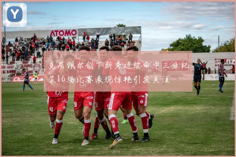 克尼佩尔创下新秀连续命中三分纪录16场比赛表现惊艳引发关注