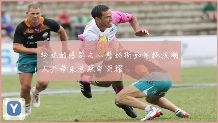 珍妮的感恩之心詹姆斯如何拯救湖人并带来总冠军荣耀