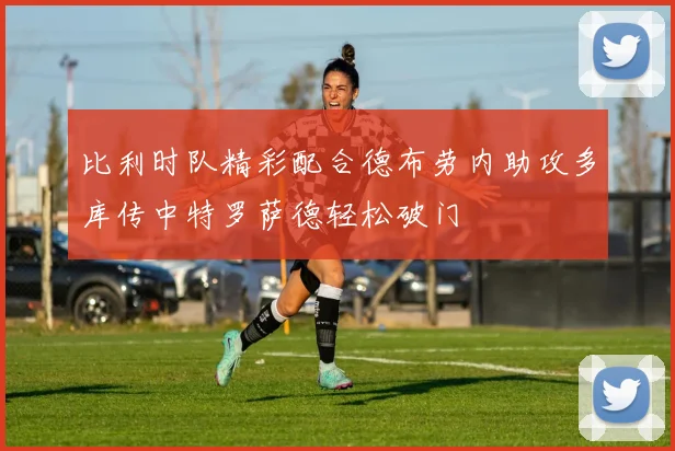 比利时队精彩配合德布劳内助攻多库传中特罗萨德轻松破门
