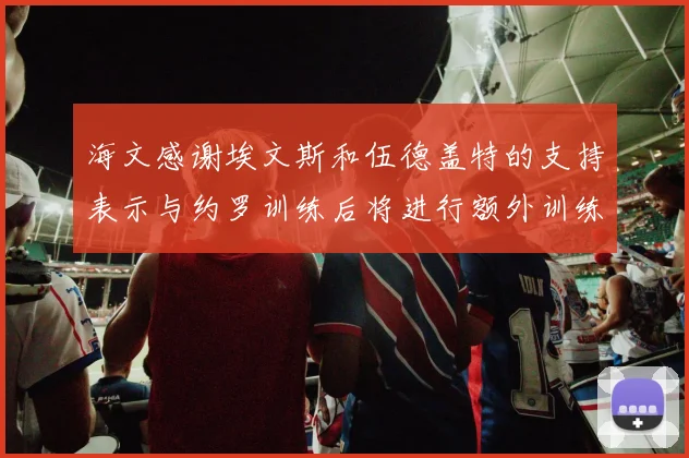 海文感谢埃文斯和伍德盖特的支持表示与约罗训练后将进行额外训练