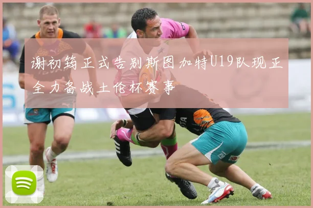 谢初筠正式告别斯图加特U19队现正全力备战土伦杯赛事