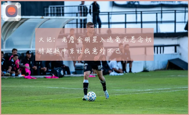 火记：老詹全明星入选毫无悬念切特超越申京让我意外不已