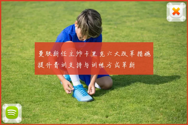 曼联新任主帅卡里克六大改革措施提升青训支持与训练方式革新