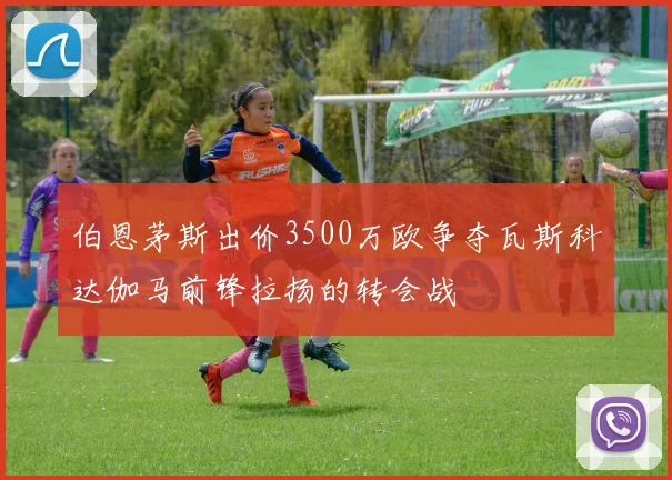 伯恩茅斯出价3500万欧争夺瓦斯科达伽马前锋拉扬的转会战