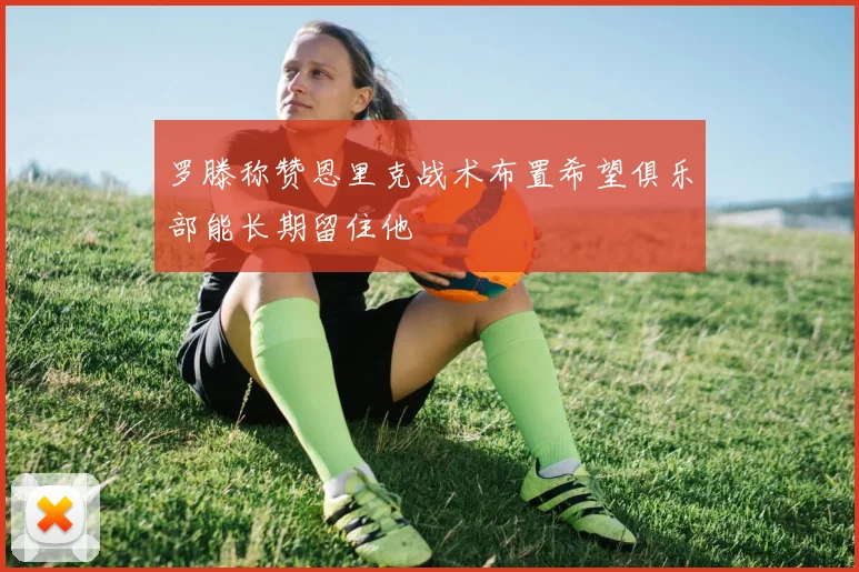 罗滕称赞恩里克战术布置希望俱乐部能长期留住他