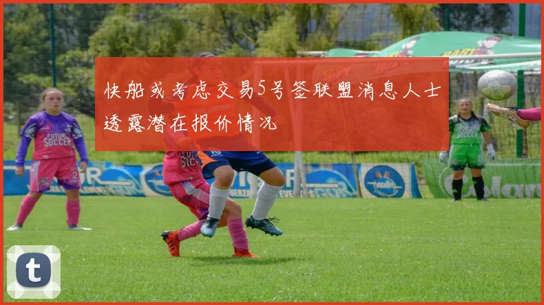 快船或考虑交易5号签联盟消息人士透露潜在报价情况