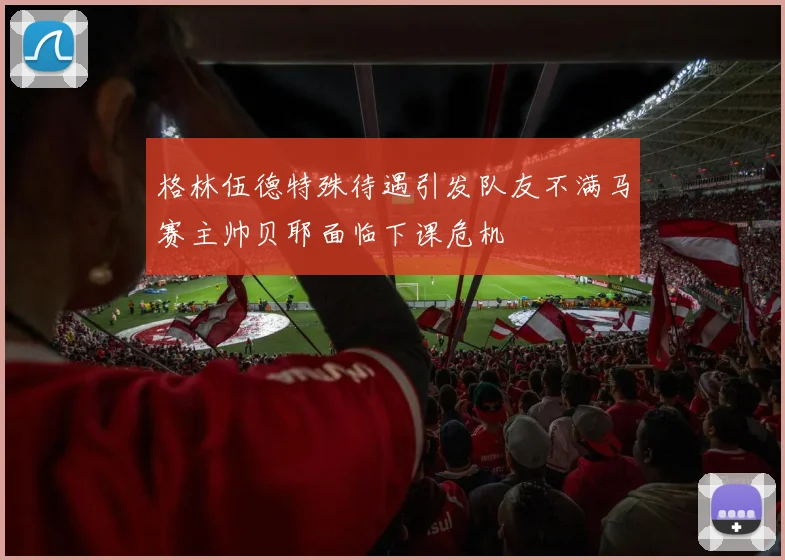 格林伍德特殊待遇引发队友不满马赛主帅贝耶面临下课危机
