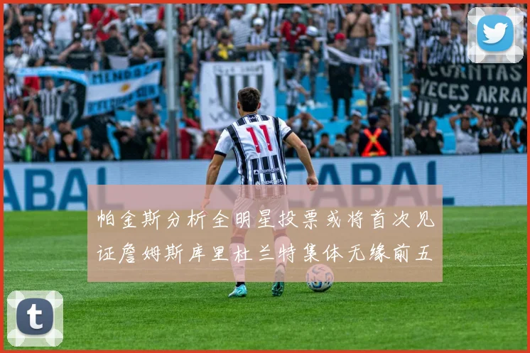 帕金斯分析全明星投票或将首次见证詹姆斯库里杜兰特集体无缘前五