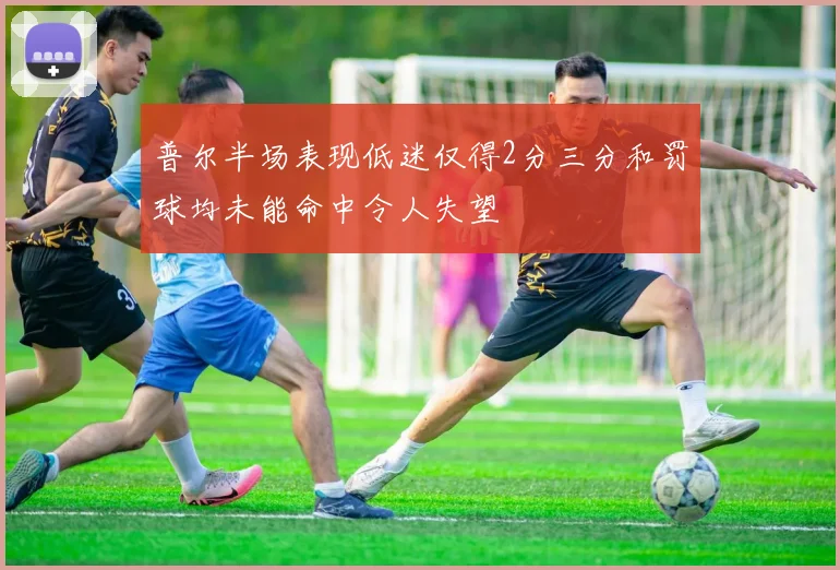 普尔半场表现低迷仅得2分三分和罚球均未能命中令人失望