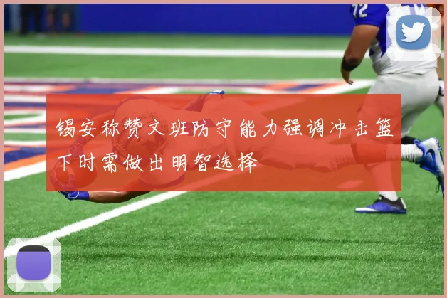 锡安称赞文班防守能力强调冲击篮下时需做出明智选择
