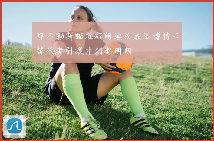 那不勒斯瞄准布阿迪或成洛博特卡替代者引援计划渐明朗